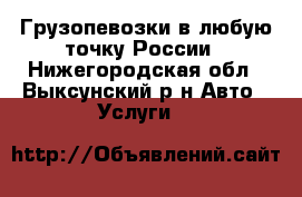 Грузопевозки в любую точку России - Нижегородская обл., Выксунский р-н Авто » Услуги   